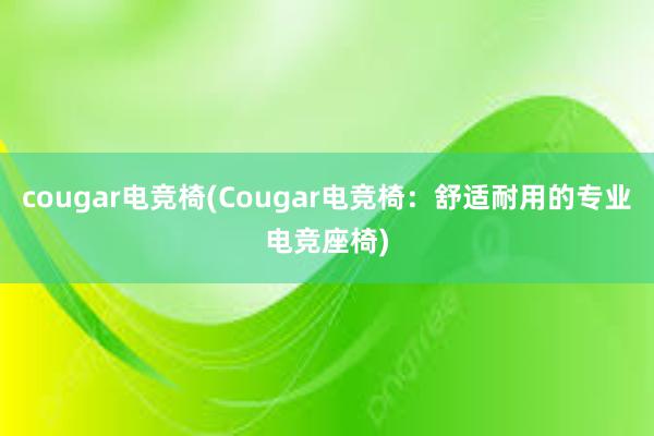 cougar电竞椅(Cougar电竞椅：舒适耐用的专业电竞座椅)