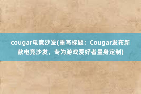 cougar电竞沙发(重写标题：Cougar发布新款电竞沙发，专为游戏爱好者量身定制)