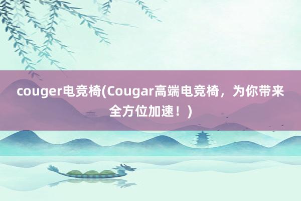 couger电竞椅(Cougar高端电竞椅，为你带来全方位加速！)