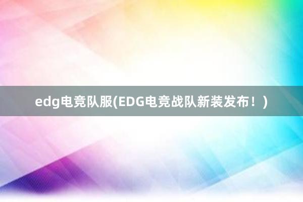 edg电竞队服(EDG电竞战队新装发布！)