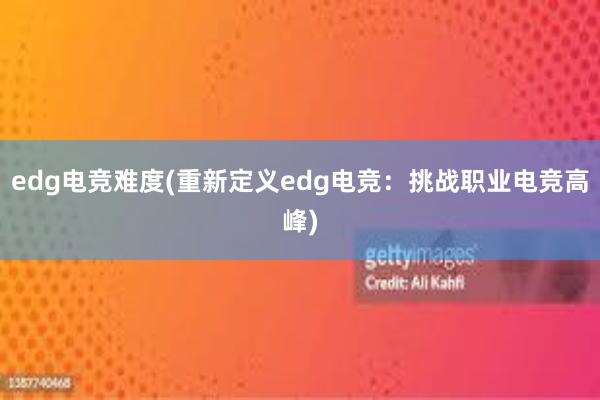 edg电竞难度(重新定义edg电竞：挑战职业电竞高峰)