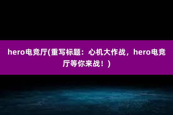 hero电竞厅(重写标题：心机大作战，hero电竞厅等你来战！)