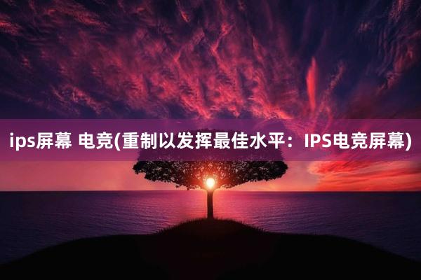 ips屏幕 电竞(重制以发挥最佳水平：IPS电竞屏幕)