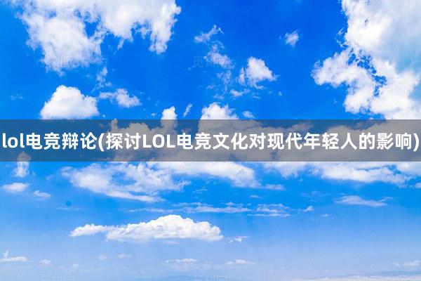 lol电竞辩论(探讨LOL电竞文化对现代年轻人的影响)