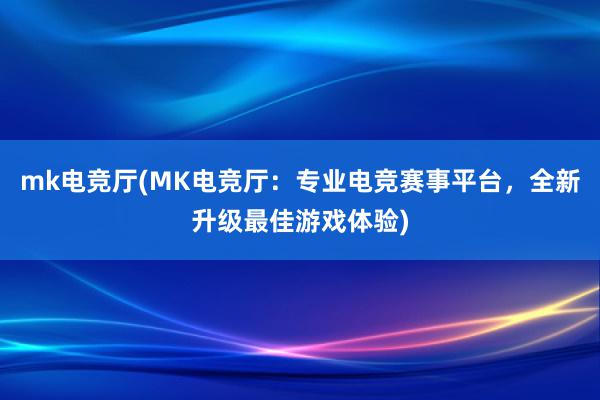 mk电竞厅(MK电竞厅：专业电竞赛事平台，全新升级最佳游戏体验)