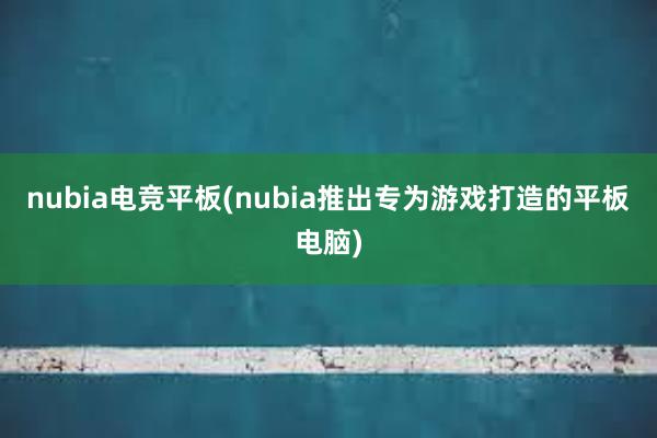 nubia电竞平板(nubia推出专为游戏打造的平板电脑)