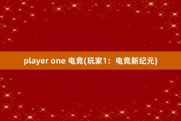 player one 电竞(玩家1：电竞新纪元)