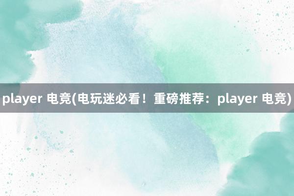 player 电竞(电玩迷必看！重磅推荐：player 电竞)