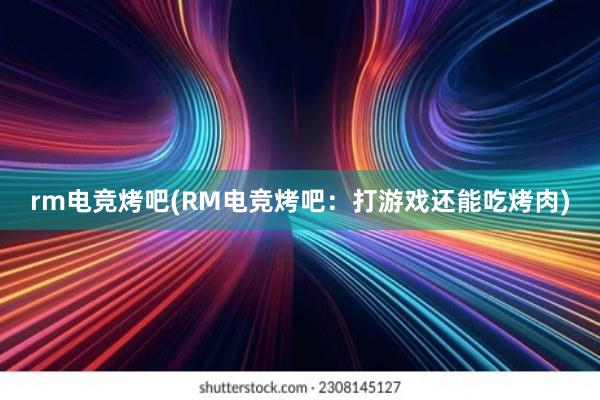 rm电竞烤吧(RM电竞烤吧：打游戏还能吃烤肉)