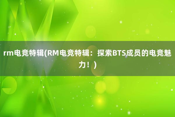 rm电竞特辑(RM电竞特辑：探索BTS成员的电竞魅力！)