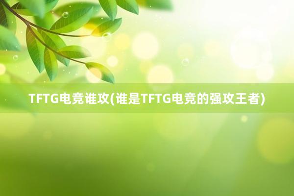 TFTG电竞谁攻(谁是TFTG电竞的强攻王者)