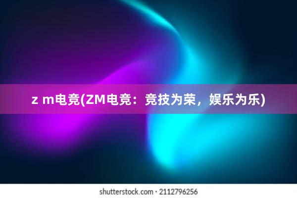 z m电竞(ZM电竞：竞技为荣，娱乐为乐)