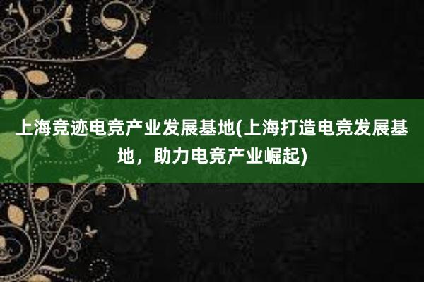 上海竞迹电竞产业发展基地(上海打造电竞发展基地，助力电竞产业崛起)