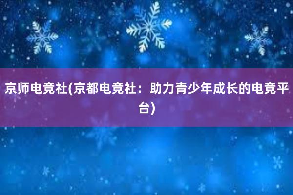 京师电竞社(京都电竞社：助力青少年成长的电竞平台)