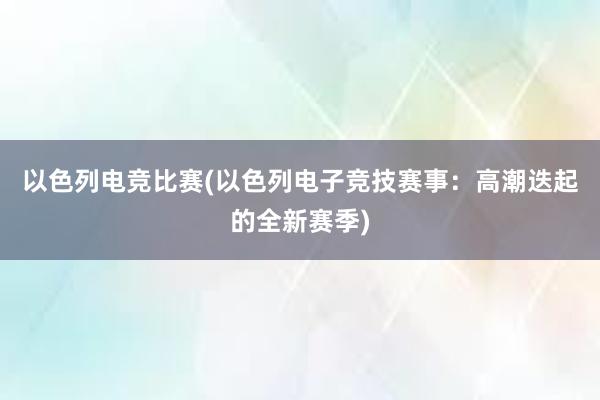 以色列电竞比赛(以色列电子竞技赛事：高潮迭起的全新赛季)