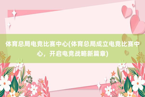 体育总局电竞比赛中心(体育总局成立电竞比赛中心，开启电竞战略新篇章)