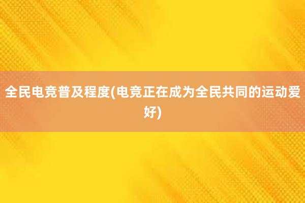 全民电竞普及程度(电竞正在成为全民共同的运动爱好)