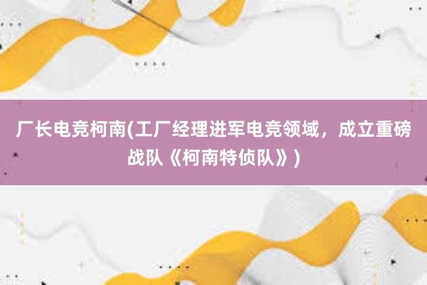 厂长电竞柯南(工厂经理进军电竞领域，成立重磅战队《柯南特侦队》)