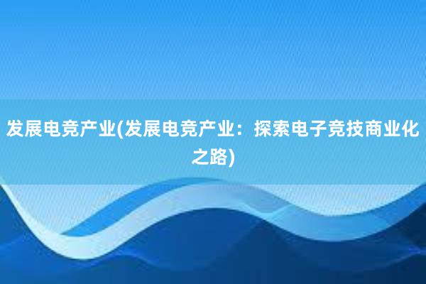 发展电竞产业(发展电竞产业：探索电子竞技商业化之路)