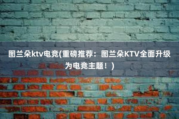 图兰朵ktv电竞(重磅推荐：图兰朵KTV全面升级为电竞主题！)