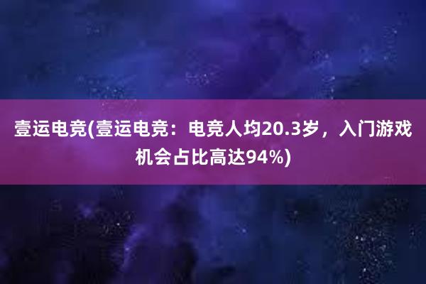 壹运电竞(壹运电竞：电竞人均20.3岁，入门游戏机会占比高达94%)