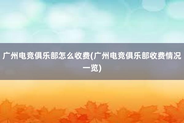 广州电竞俱乐部怎么收费(广州电竞俱乐部收费情况一览)