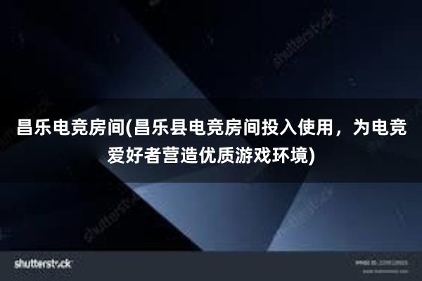 昌乐电竞房间(昌乐县电竞房间投入使用，为电竞爱好者营造优质游戏环境)