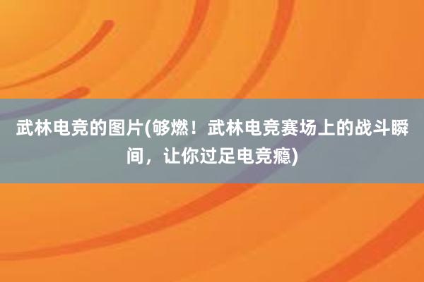 武林电竞的图片(够燃！武林电竞赛场上的战斗瞬间，让你过足电竞瘾)