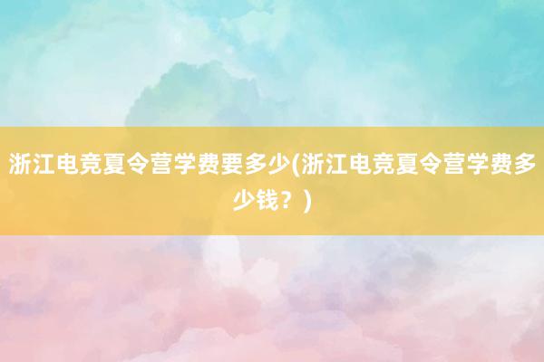 浙江电竞夏令营学费要多少(浙江电竞夏令营学费多少钱？)