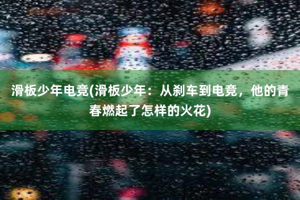 滑板少年电竞(滑板少年：从刹车到电竞，他的青春燃起了怎样的火花)