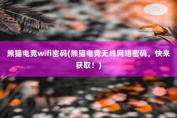 熊猫电竞wifi密码(熊猫电竞无线网络密码，快来获取！)