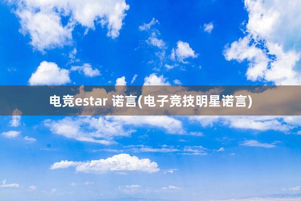 电竞estar 诺言(电子竞技明星诺言)