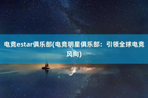 电竞estar俱乐部(电竞明星俱乐部：引领全球电竞风向)