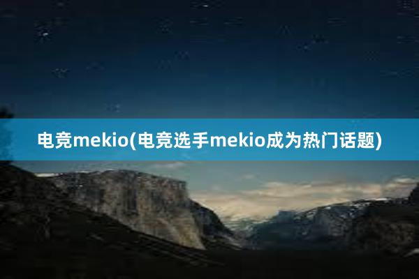 电竞mekio(电竞选手mekio成为热门话题)