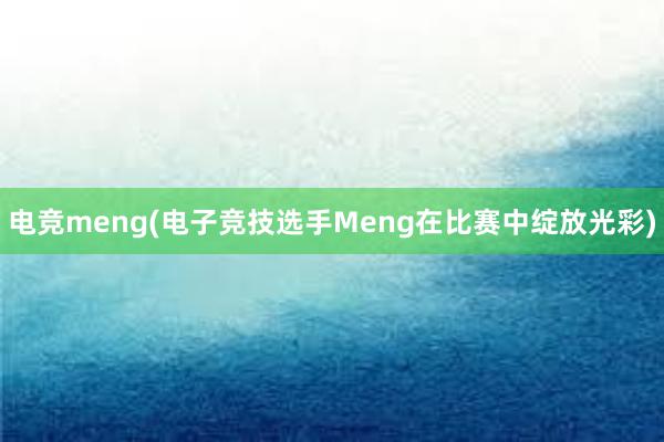 电竞meng(电子竞技选手Meng在比赛中绽放光彩)