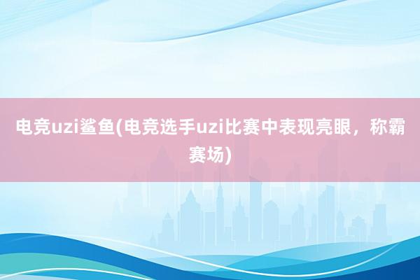 电竞uzi鲨鱼(电竞选手uzi比赛中表现亮眼，称霸赛场)