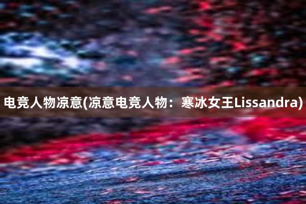 电竞人物凉意(凉意电竞人物：寒冰女王Lissandra)