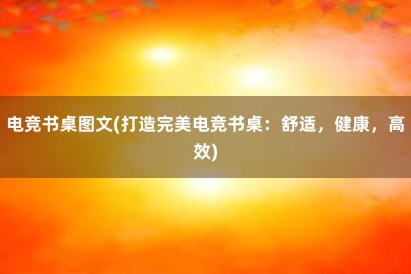 电竞书桌图文(打造完美电竞书桌：舒适，健康，高效)