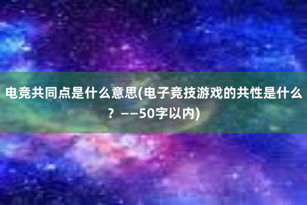 电竞共同点是什么意思(电子竞技游戏的共性是什么？——50字以内)