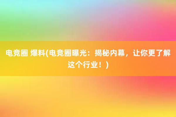 电竞圈 爆料(电竞圈曝光：揭秘内幕，让你更了解这个行业！)