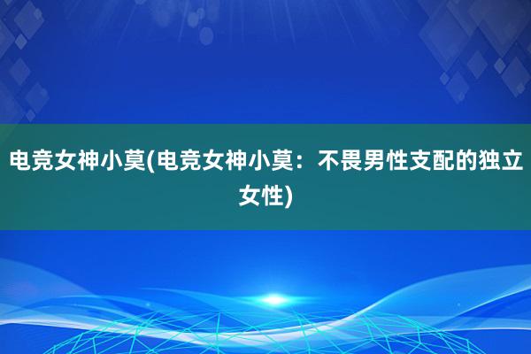 电竞女神小莫(电竞女神小莫：不畏男性支配的独立女性)