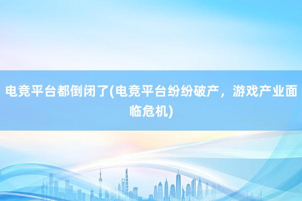 电竞平台都倒闭了(电竞平台纷纷破产，游戏产业面临危机)