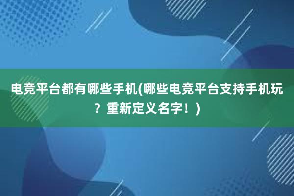 电竞平台都有哪些手机(哪些电竞平台支持手机玩？重新定义名字！)