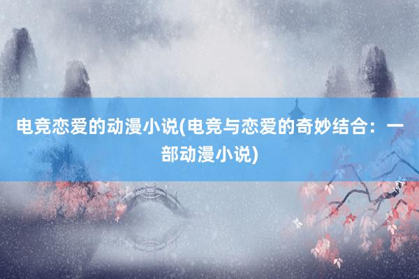 电竞恋爱的动漫小说(电竞与恋爱的奇妙结合：一部动漫小说)