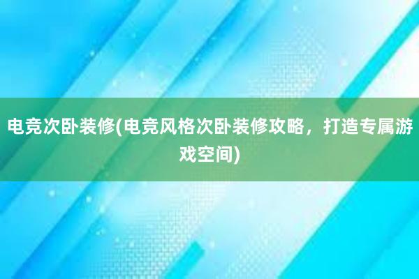 电竞次卧装修(电竞风格次卧装修攻略，打造专属游戏空间)