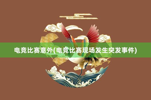 电竞比赛意外(电竞比赛现场发生突发事件)