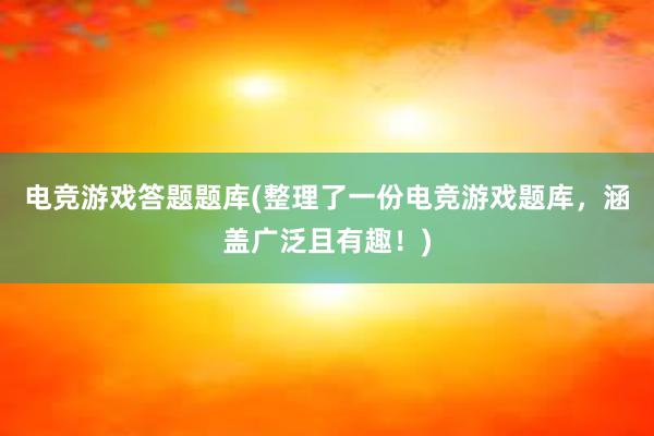 电竞游戏答题题库(整理了一份电竞游戏题库，涵盖广泛且有趣！)