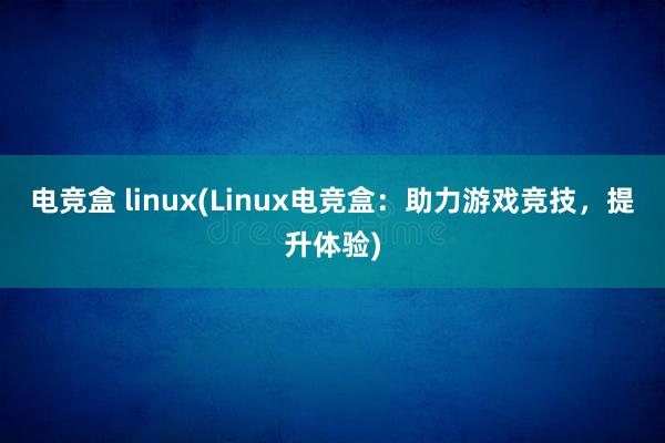 电竞盒 linux(Linux电竞盒：助力游戏竞技，提升体验)