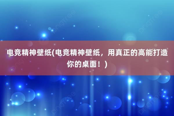 电竞精神壁纸(电竞精神壁纸，用真正的高能打造你的桌面！)