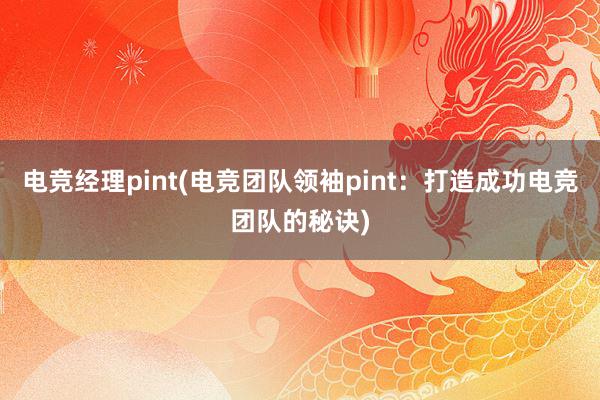 电竞经理pint(电竞团队领袖pint：打造成功电竞团队的秘诀)